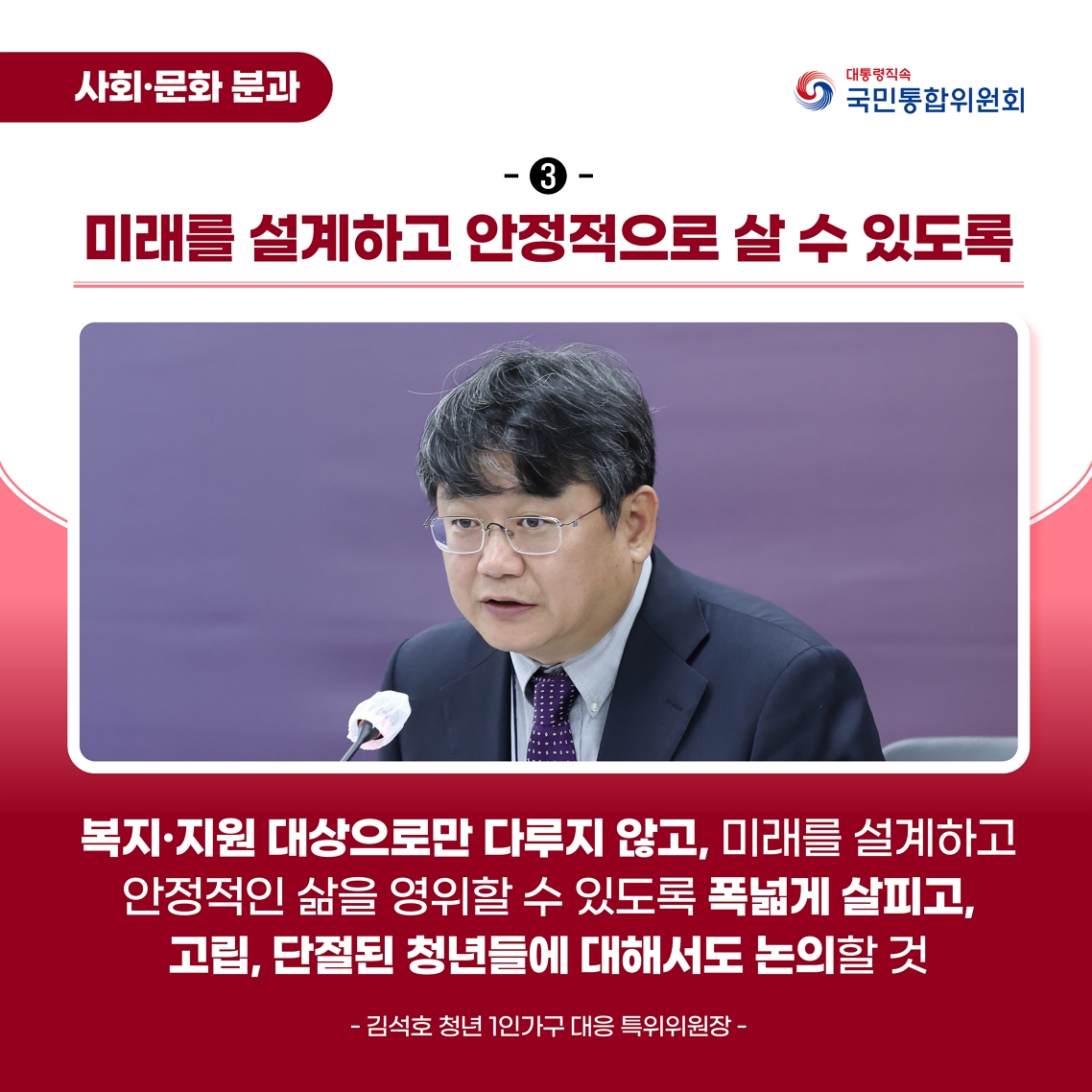 청년 1인가구 대응 특별위원회 출범식 및 제1차 회의 카드뉴스 이미지 미래를 설계하고 안정적으로 살 수 있도록 복지지원 대상으로만 다루지 않고, 미래를 설계하고 안정적인 삶을 영위할 수 있도록 폭넓게 살피고, 고립, 단절된 청년들에 대해서도 논의할 것 - 김석호 특위위원장