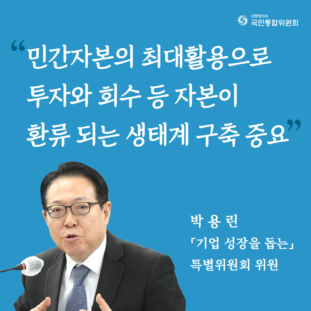 (카드5) 민간자본의 최대활용으로 투자와 회수 등 자본이 환류 되는 생태계 구축 중요. 박용린 「기업 성장을 돕는」특별위원회 위원