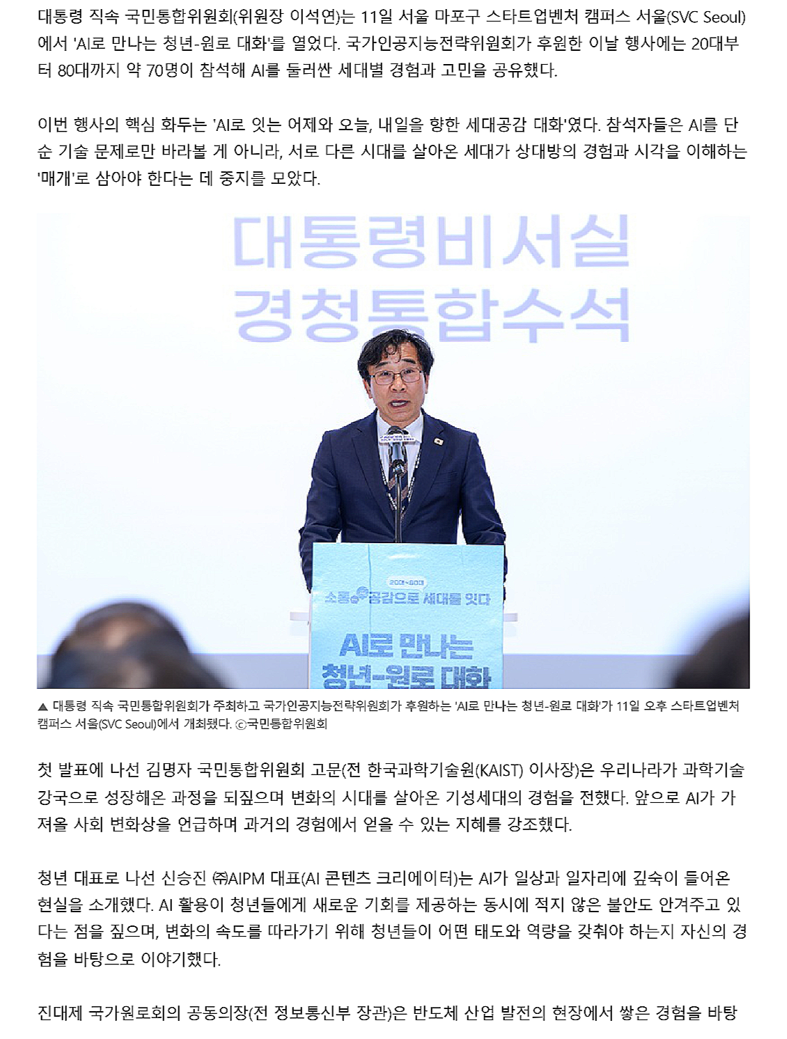 첫 발표에 나선 김명자 국민통합위원회 고문(전 한국과학기술원(KAIST) 이사장)은 우리나라가 과학기술 강국으로 성장해온 과정을 되짚으며 변화의 시대를 살아온 기성세대의 경험을 전했다. 앞으로 AI가 가 져올 사회 변화상을 언급하며 과거의 경험에서 얻을 수 있는 지혜를 강조했다.